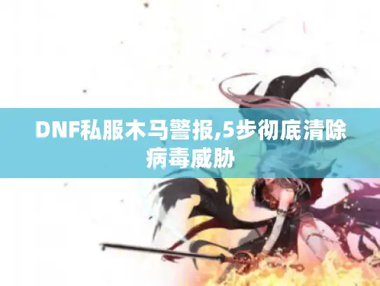 DNF私服木马警报,5步彻底清除病毒威胁