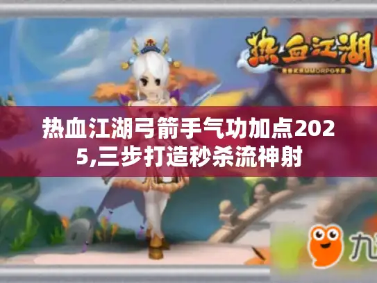 热血江湖弓箭手气功加点2025,三步打造秒杀流神射