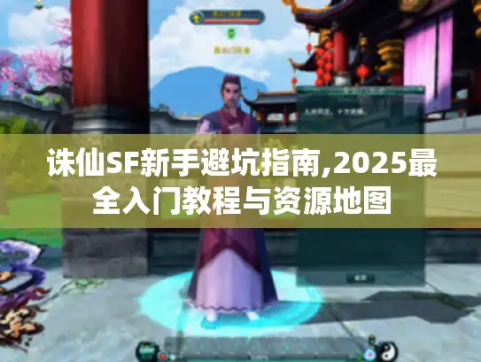 诛仙SF新手避坑指南,2025最全入门教程与资源地图