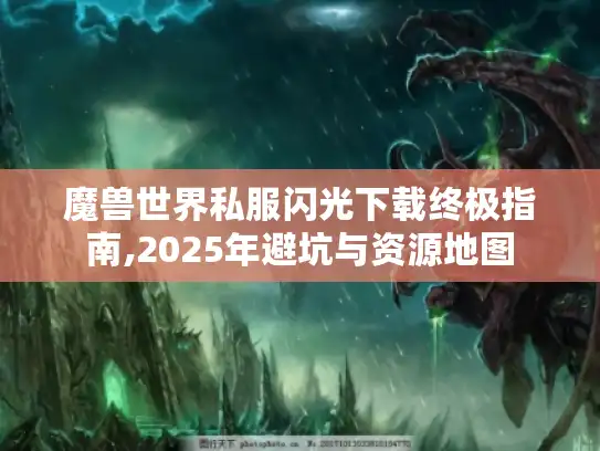 魔兽世界私服闪光下载终极指南,2025年避坑与资源地图 魔兽世界私服闪光下载终极指南,2025年避坑与资源地图