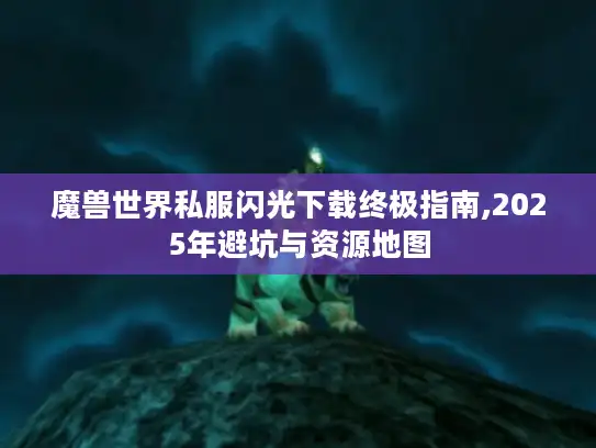 魔兽世界私服闪光下载终极指南,2025年避坑与资源地图 魔兽世界私服闪光下载终极指南,2025年避坑与资源地图