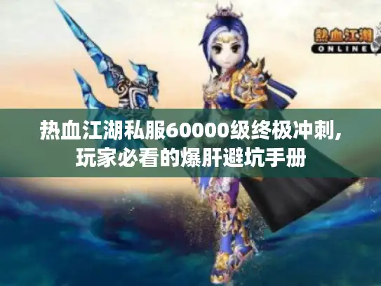 热血江湖私服60000级终极冲刺,玩家必看的爆肝避坑手册