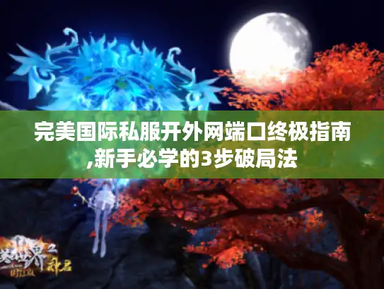 完美国际私服开外网端口终极指南,新手必学的3步破局法