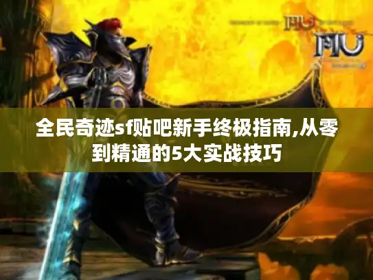 全民奇迹sf贴吧新手终极指南,从零到精通的5大实战技巧