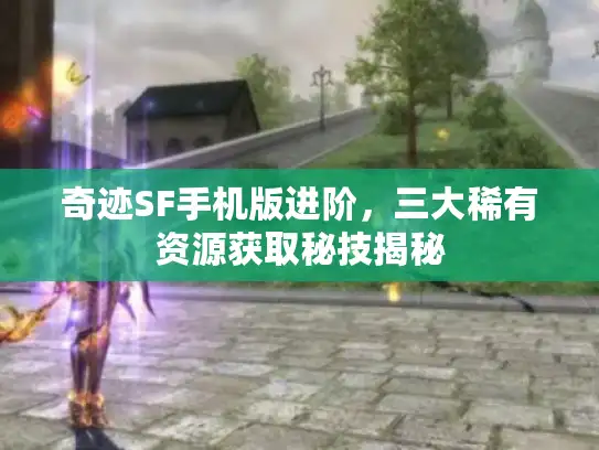 奇迹SF手机版进阶，三大稀有资源获取秘技揭秘
