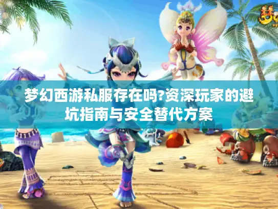 梦幻西游私服存在吗?资深玩家的避坑指南与安全替代方案