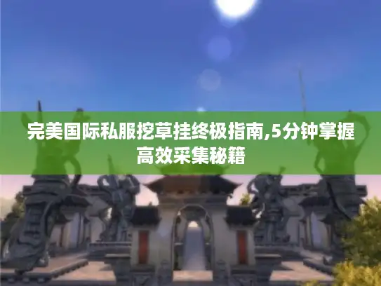 完美国际私服挖草挂终极指南,5分钟掌握高效采集秘籍 完美国际私服挖草挂终极指南,5分钟掌握高效采集秘籍