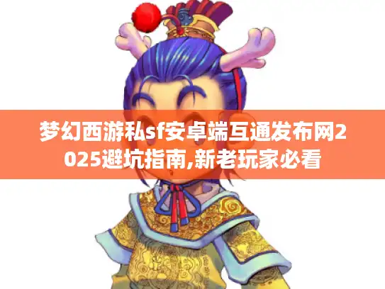 梦幻西游私sf安卓端互通发布网2025避坑指南,新老玩家必看 梦幻西游私sf安卓端互通发布网2025避坑指南,新老玩家必看