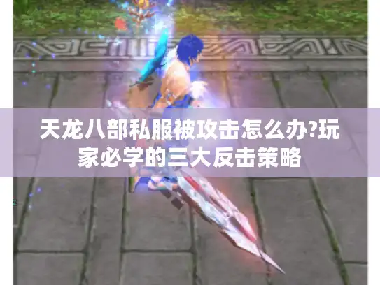 天龙八部私服被攻击怎么办?玩家必学的三大反击策略
