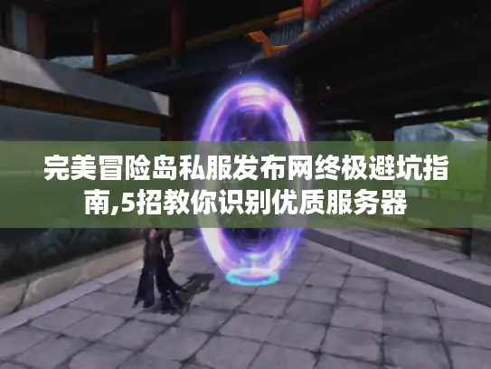 完美冒险岛私服发布网终极避坑指南,5招教你识别优质服务器