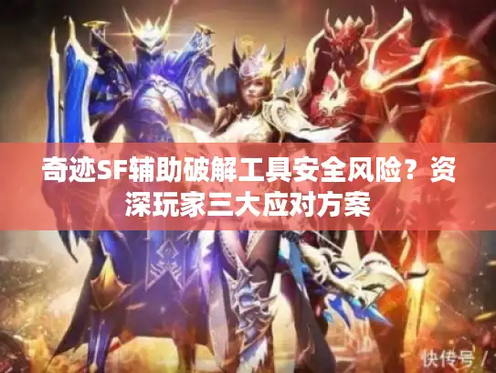 奇迹SF辅助破解工具安全风险？资深玩家三大应对方案