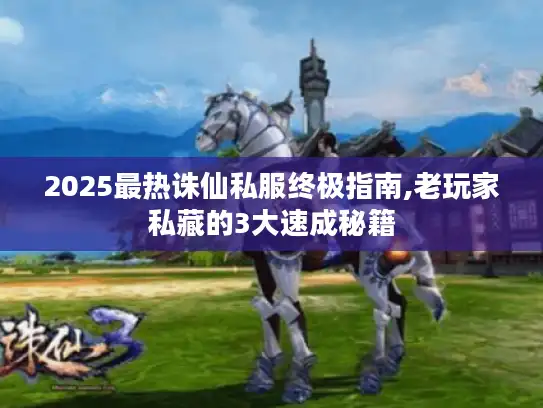 2025最热诛仙私服终极指南,老玩家私藏的3大速成秘籍