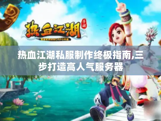 热血江湖私服制作终极指南,三步打造高人气服务器