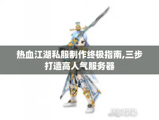 热血江湖私服制作终极指南,三步打造高人气服务器