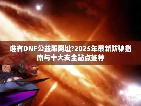 谁有DNF公益服网址?2025年最新防骗指南与十大安全站点推荐