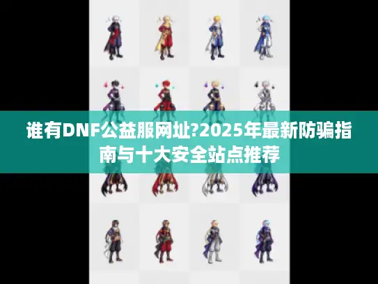谁有DNF公益服网址?2025年最新防骗指南与十大安全站点推荐 谁有DNF公益服网址?2025年最新防骗指南与十大安全站点推荐