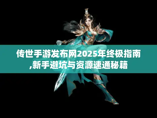 传世手游发布网2025年终极指南,新手避坑与资源速通秘籍