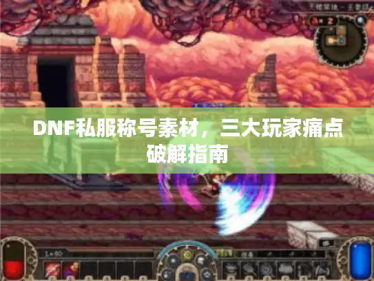 DNF私服称号素材,三大玩家痛点破解指南 DNF私服称号素材,三大玩家痛点破解指南