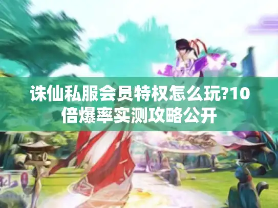 诛仙私服会员特权怎么玩?10倍爆率实测攻略公开