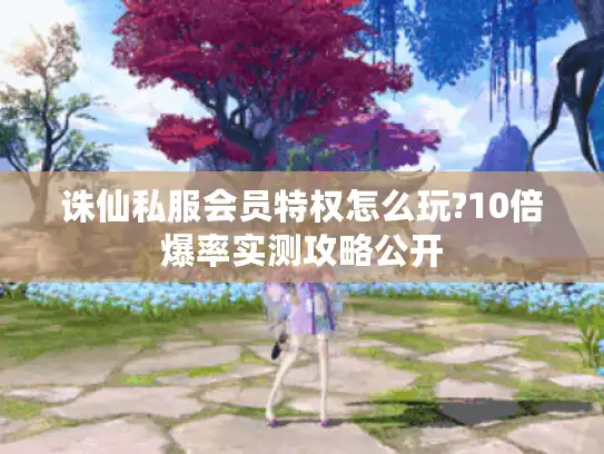 诛仙私服会员特权怎么玩?10倍爆率实测攻略公开