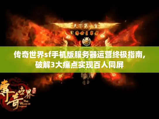 传奇世界sf手机版服务器运营终极指南,破解3大痛点实现百人同屏