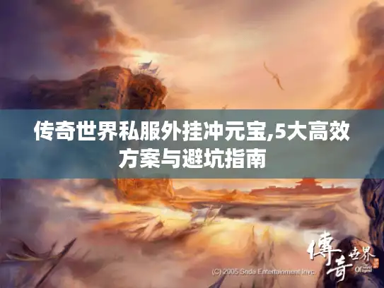 传奇世界私服外挂冲元宝,5大高效方案与避坑指南