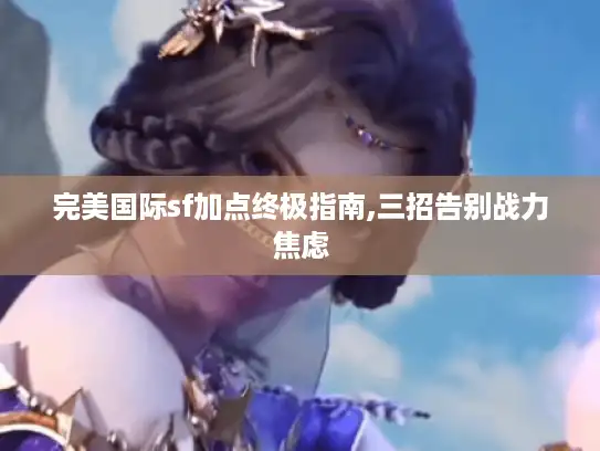 完美国际sf加点终极指南,三招告别战力焦虑 完美国际sf加点终极指南,三招告别战力焦虑