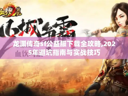 龙渊传奇sf公益服下载全攻略,2025年避坑指南与实战技巧 龙渊传奇sf公益服下载全攻略,2025年避坑指南与实战技巧