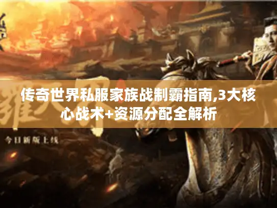 传奇世界私服家族战制霸指南,3大核心战术+资源分配全解析