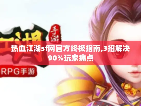 热血江湖sf网官方终极指南,3招解决90%玩家痛点