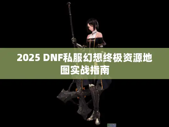 2025 DNF私服幻想终极资源地图实战指南