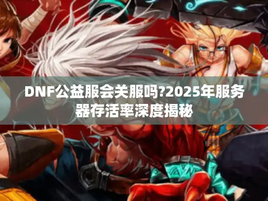 DNF公益服会关服吗?2025年服务器存活率深度揭秘