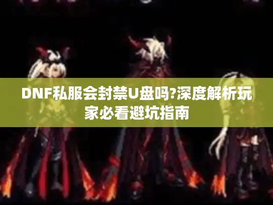 DNF私服会封禁U盘吗?深度解析玩家必看避坑指南
