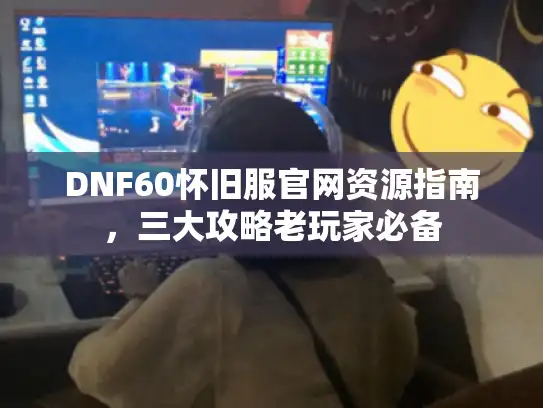 DNF60怀旧服官网资源指南，三大攻略老玩家必备