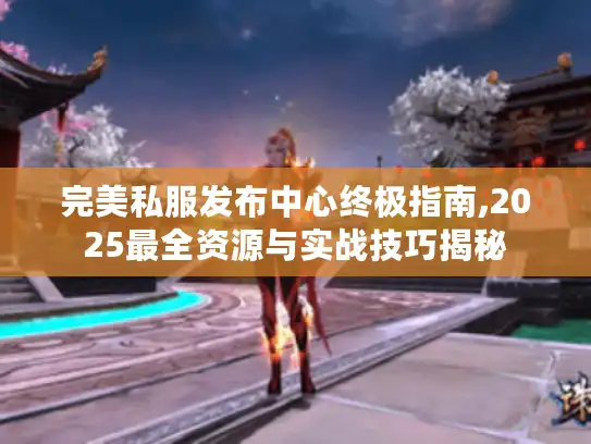 完美私服发布中心终极指南,2025最全资源与实战技巧揭秘