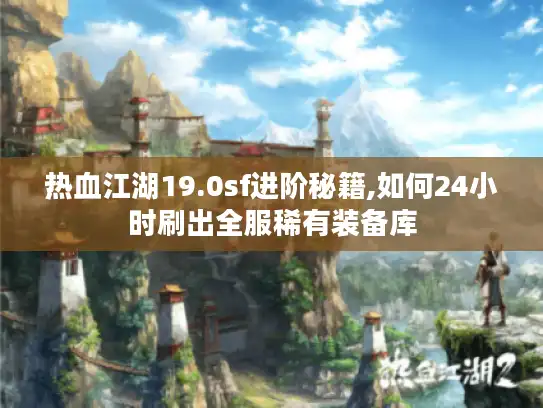 热血江湖19.0sf进阶秘籍,如何24小时刷出全服稀有装备库