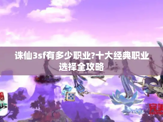 诛仙3sf有多少职业?十大经典职业选择全攻略 诛仙3sf有多少职业?十大经典职业选择全攻略