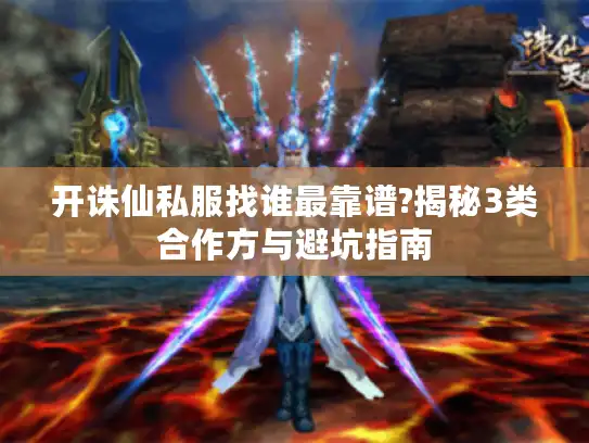 开诛仙私服找谁最靠谱?揭秘3类合作方与避坑指南 开诛仙私服找谁最靠谱?揭秘3类合作方与避坑指南