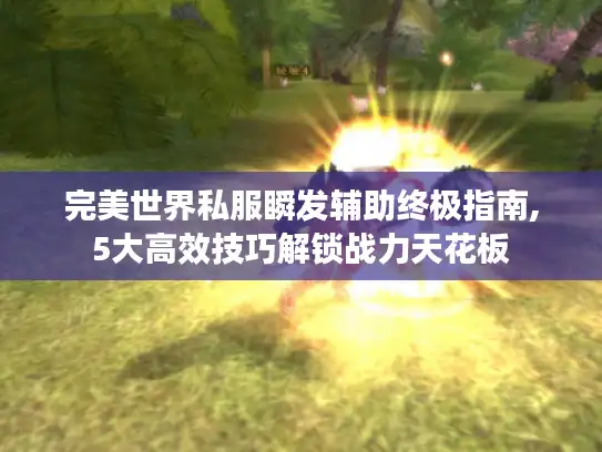 完美世界私服瞬发辅助终极指南,5大高效技巧解锁战力天花板