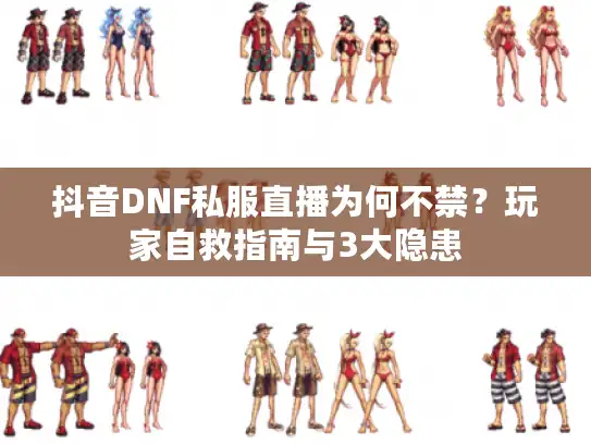 抖音DNF私服直播为何不禁？玩家自救指南与3大隐患