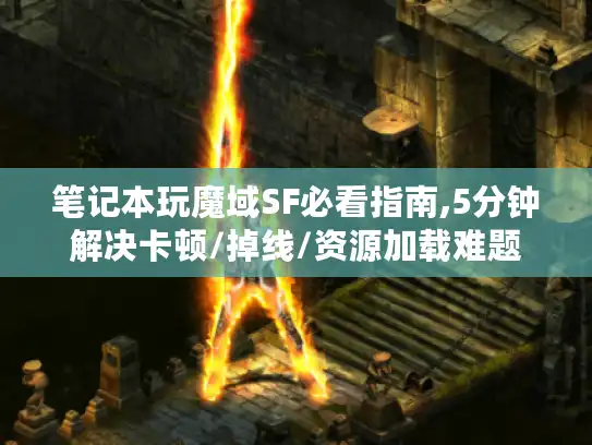笔记本玩魔域SF必看指南,5分钟解决卡顿/掉线/资源加载难题