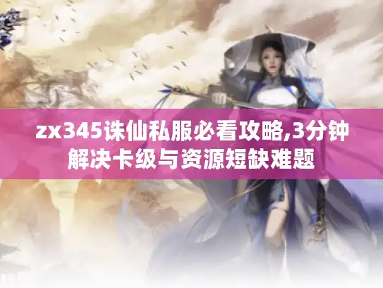 zx345诛仙私服必看攻略,3分钟解决卡级与资源短缺难题
