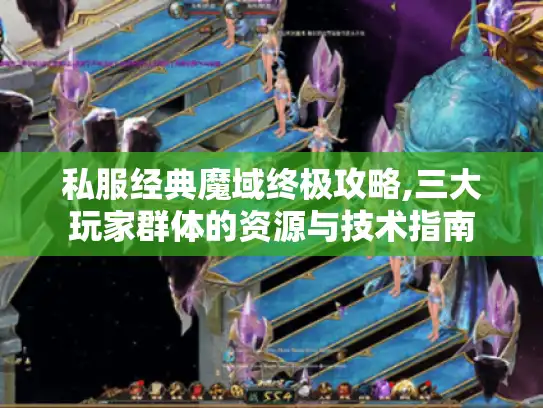 私服经典魔域终极攻略,三大玩家群体的资源与技术指南 私服经典魔域终极攻略,三大玩家群体的资源与技术指南