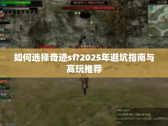 如何选择奇迹sf?2025年避坑指南与高玩推荐