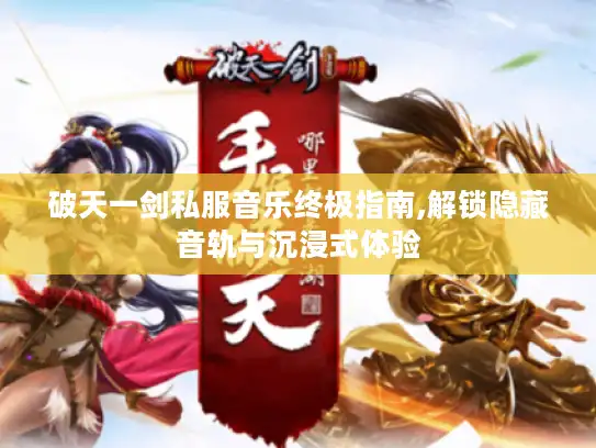 破天一剑私服音乐终极指南,解锁隐藏音轨与沉浸式体验