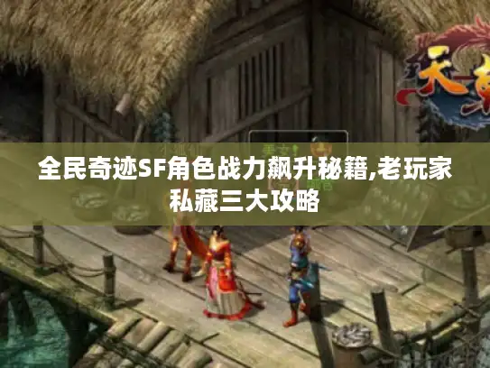 全民奇迹SF角色战力飙升秘籍,老玩家私藏三大攻略