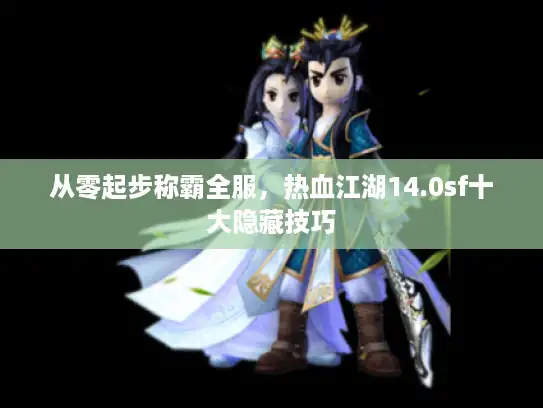 从零起步称霸全服,热血江湖14.0sf十大隐藏技巧 从零起步称霸全服,热血江湖14.0sf十大隐藏技巧