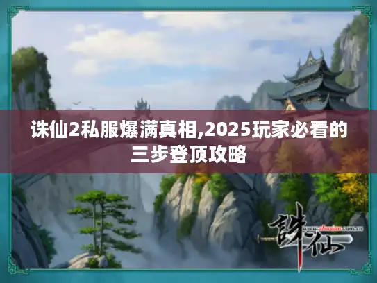 诛仙2私服爆满真相,2025玩家必看的三步登顶攻略 诛仙2私服爆满真相,2025玩家必看的三步登顶攻略