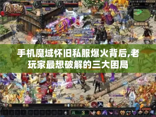 手机魔域怀旧私服爆火背后,老玩家最想破解的三大困局