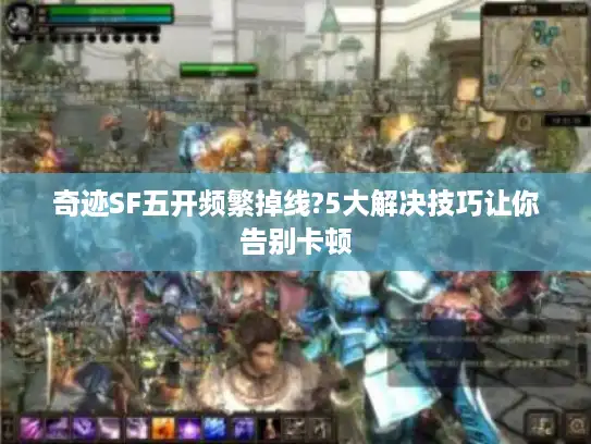 奇迹SF五开频繁掉线?5大解决技巧让你告别卡顿 奇迹SF五开频繁掉线?5大解决技巧让你告别卡顿